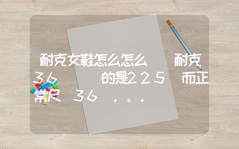 耐克女鞋怎么怎么選 耐克36碼對應的是225 而正常尺碼36碼…插圖